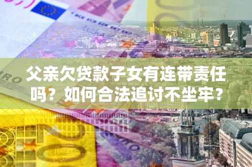 北京父亲欠贷款子女有连带责任吗？如何合法追讨不坐牢？