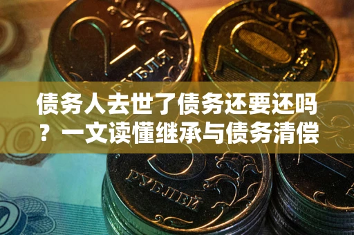 北京债务人去世了债务还要还吗？一文读懂继承与债务清偿