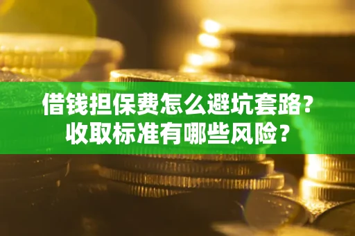北京借钱担保费怎么避坑套路?收取标准有哪些风险? 北京借钱担保费怎么避坑套路?收取标准有哪些风险?