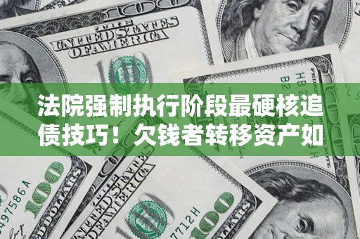 北京法院强制执行阶段最硬核追债技巧！欠钱者转移资产如何破解？