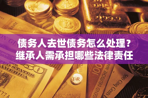 北京债务人去世债务怎么处理？继承人需承担哪些法律责任？