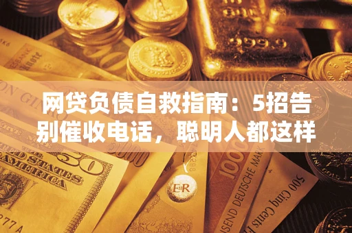 北京网贷负债自救指南：5招告别催收电话，聪明人都这样做