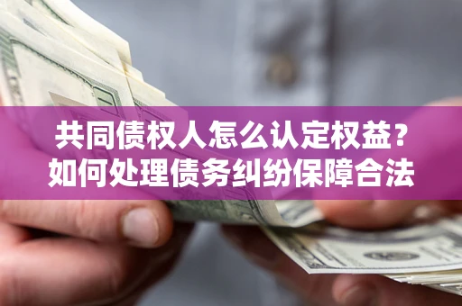 北京共同债权人怎么认定权益？如何处理债务纠纷保障合法权益？