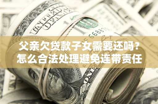 北京父亲欠贷款子女需要还吗？怎么合法处理避免连带责任？