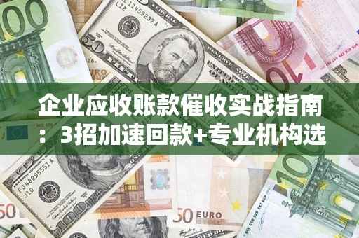 北京企业应收账款催收实战指南：3招加速回款+专业机构选择避坑