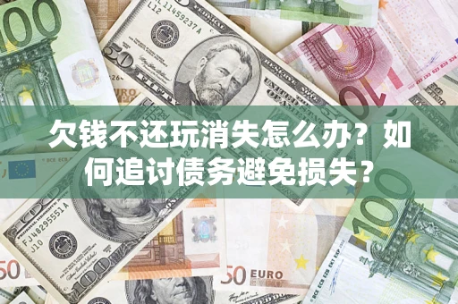 北京欠钱不还玩消失怎么办？如何追讨债务避免损失？