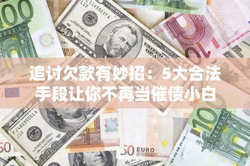 北京追讨欠款有妙招：5大合法手段让你不再当催债小白