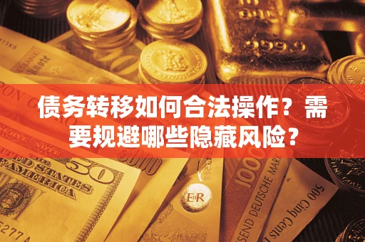 北京债务转移如何合法操作？需要规避哪些隐藏风险？