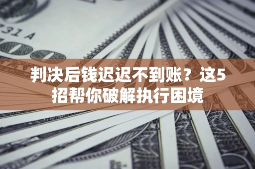 北京判决后钱迟迟不到账？这5招帮你破解执行困境