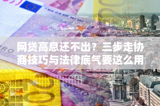 北京网贷高息还不出？三步走协商技巧与法律底气要这么用