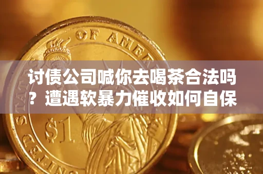 北京讨债公司喊你去喝茶合法吗？遭遇软暴力催收如何自保？