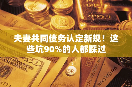 北京夫妻共同债务认定新规！这些坑90%的人都踩过