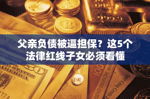 北京父亲负债被逼担保？这5个法律红线子女必须看懂