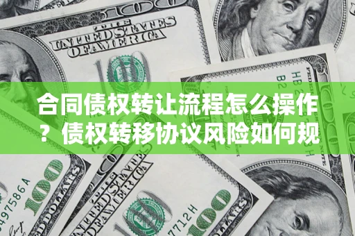 北京合同债权转让流程怎么操作？债权转移协议风险如何规避？