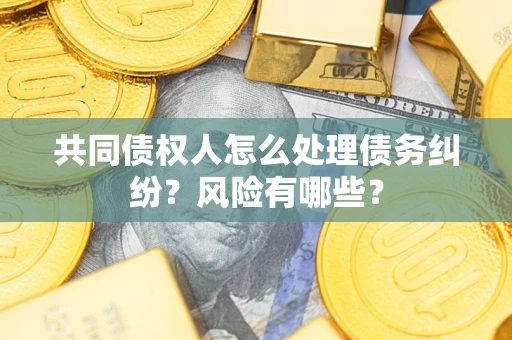 北京共同债权人怎么处理债务纠纷？风险有哪些？