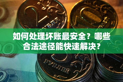 北京如何处理坏账最安全？哪些合法途径能快速解决？