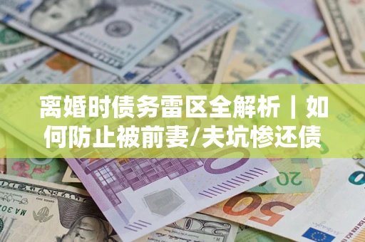 北京离婚时债务雷区全解析｜如何防止被前妻/夫坑惨还债？