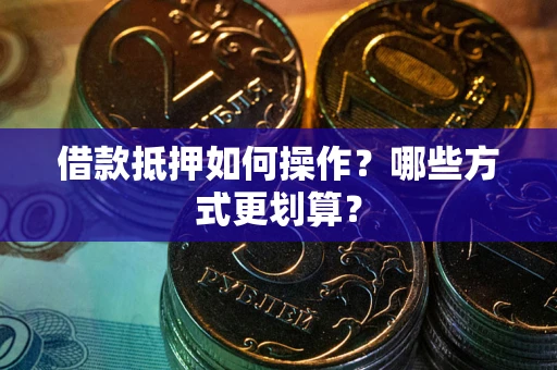 北京借款抵押如何操作？哪些方式更划算？