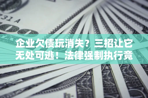 北京企业欠债玩消失？三招让它无处可逃！法律强制执行竟比讨债公司还狠？