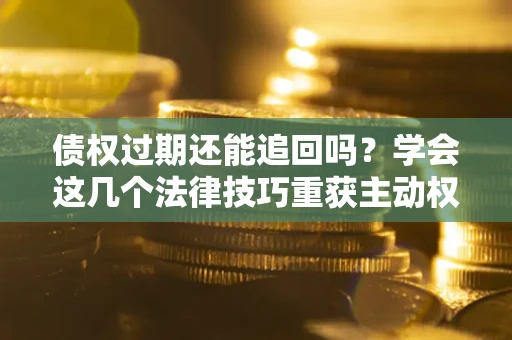 北京债权过期还能追回吗？学会这几个法律技巧重获主动权