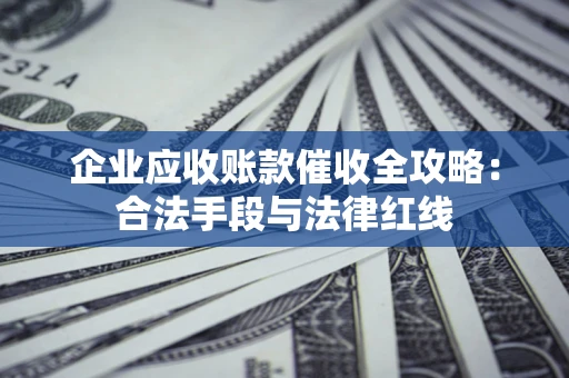 北京企业应收账款催收全攻略：合法手段与法律红线