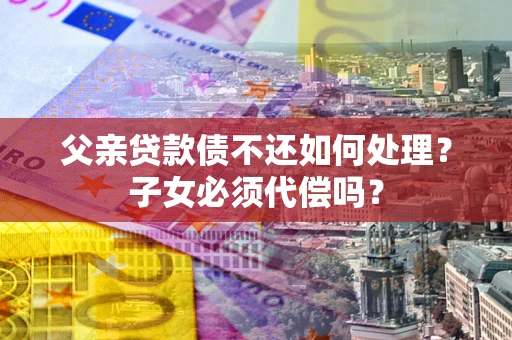 北京父亲贷款债不还如何处理？子女必须代偿吗？