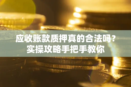 北京应收账款质押真的合法吗？实操攻略手把手教你