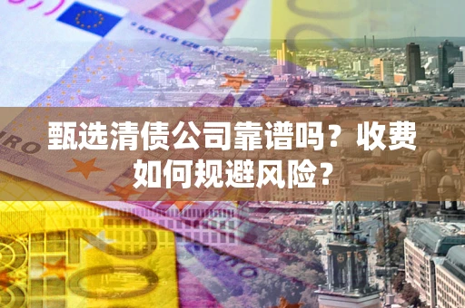北京甄选清债公司靠谱吗？收费如何规避风险？