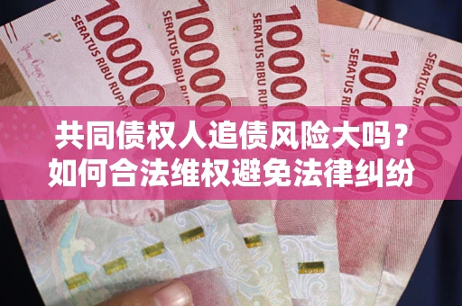 北京共同债权人追债风险大吗？如何合法维权避免法律纠纷？