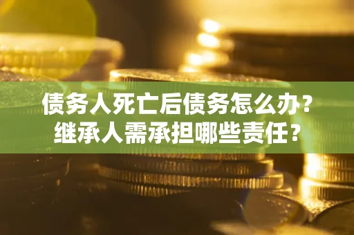 北京债务人死亡后债务怎么办？继承人需承担哪些责任？