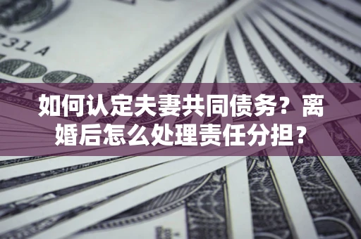 北京如何认定夫妻共同债务？离婚后怎么处理责任分担？