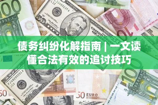 北京债务纠纷化解指南 | 一文读懂合法有效的追讨技巧