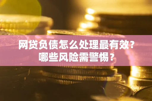 北京网贷负债怎么处理最有效？哪些风险需警惕？