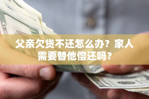 北京父亲欠贷不还怎么办？家人需要替他偿还吗？
