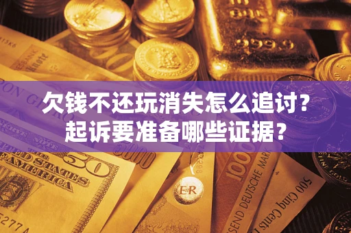 北京欠钱不还玩消失怎么追讨？起诉要准备哪些证据？