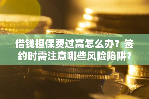 北京借钱担保费过高怎么办？签约时需注意哪些风险陷阱？