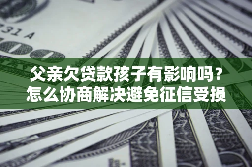 北京父亲欠贷款孩子有影响吗？怎么协商解决避免征信受损？