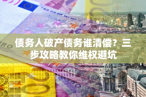 北京债务人破产债务谁清偿?三步攻略教你维权避坑 北京债务人破产债务谁清偿?三步攻略教你维权避坑