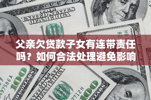 北京父亲欠贷款子女有连带责任吗？如何合法处理避免影响？