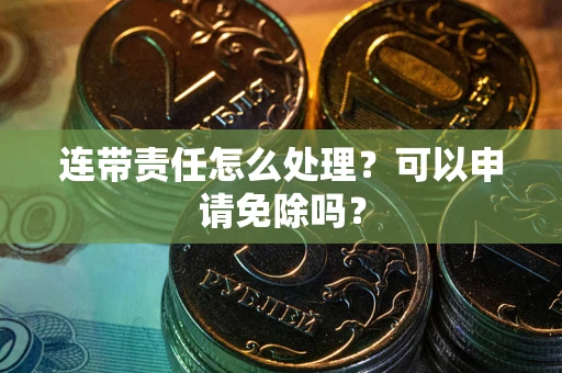 北京连带责任怎么处理？可以申请免除吗？