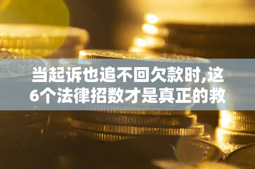 北京当起诉也追不回欠款时,这6个法律招数才是真正的救命稻草