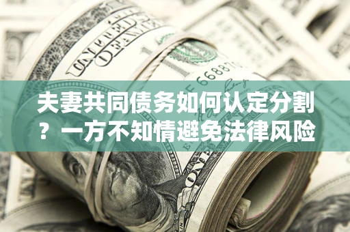 北京夫妻共同债务如何认定分割？一方不知情避免法律风险必看！