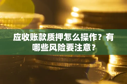北京应收账款质押怎么操作？有哪些风险要注意？